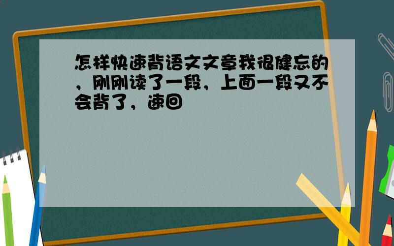 怎样快速背语文文章我很健忘的，刚刚读了一段，上面一段又不会背了，速回