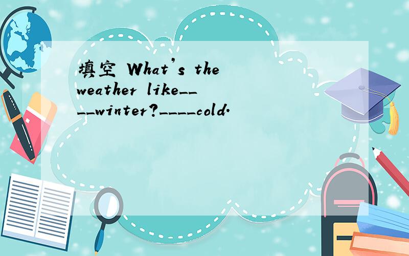 填空 What’s the weather like____winter?____cold.