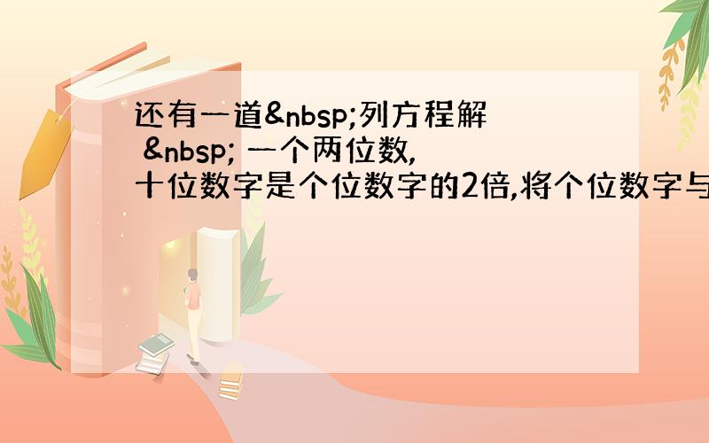 还有一道 列方程解   一个两位数,十位数字是个位数字的2倍,将个位数字与十位数字调换,得到一个新的