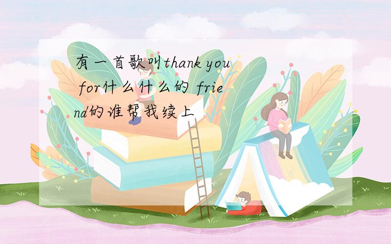 有一首歌叫thank you for什么什么的 friend的谁帮我续上