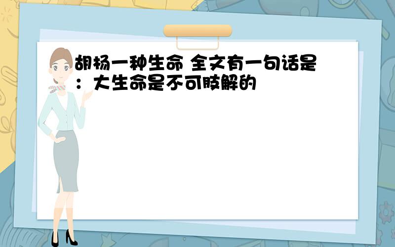 胡杨一种生命 全文有一句话是：大生命是不可肢解的