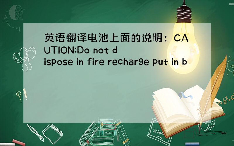 英语翻译电池上面的说明：CAUTION:Do not dispose in fire recharge put in b