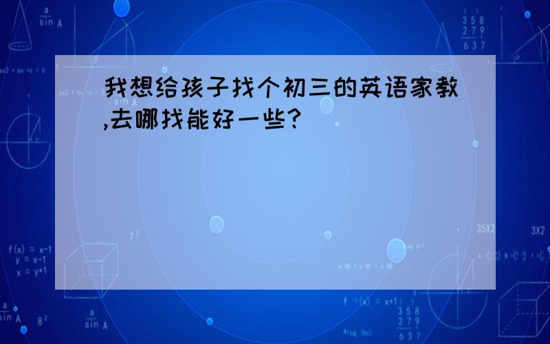 我想给孩子找个初三的英语家教,去哪找能好一些?