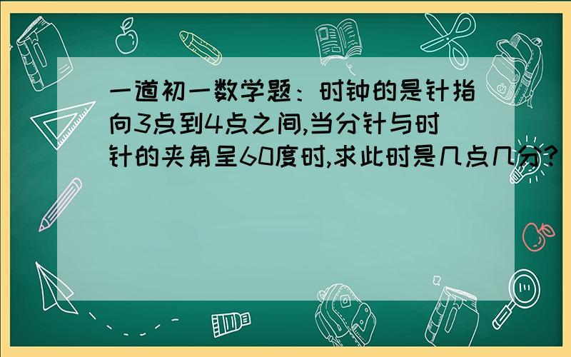 一道初一数学题：时钟的是针指向3点到4点之间,当分针与时针的夹角呈60度时,求此时是几点几分?（要过程