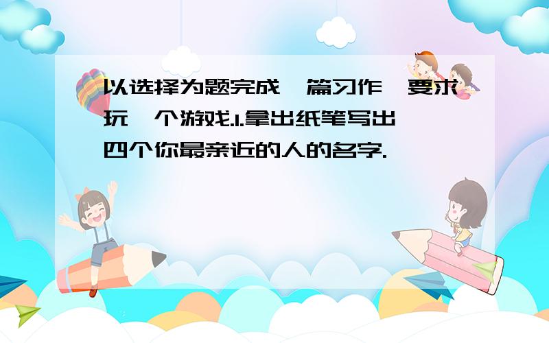 以选择为题完成一篇习作,要求玩一个游戏.1.拿出纸笔写出四个你最亲近的人的名字.