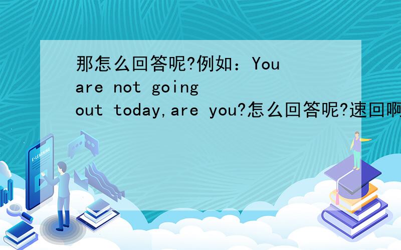 那怎么回答呢?例如：You are not going out today,are you?怎么回答呢?速回啊.