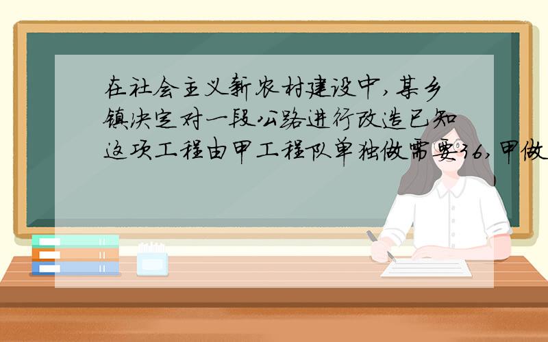 在社会主义新农村建设中,某乡镇决定对一段公路进行改造已知这项工程由甲工程队单独做需要36,甲做6天后,剩下的甲已合作12