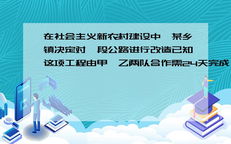 在社会主义新农村建设中,某乡镇决定对一段公路进行改造已知这项工程由甲、乙两队合作需24天完成；