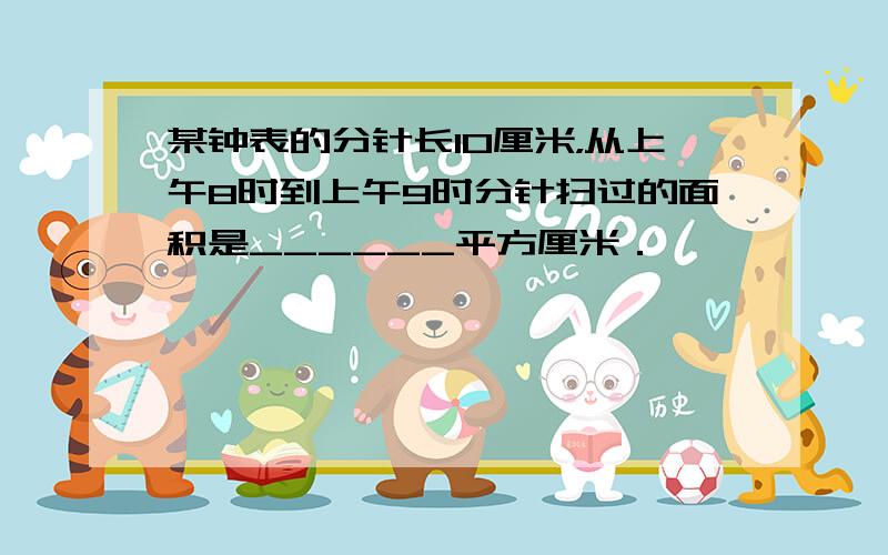 某钟表的分针长10厘米，从上午8时到上午9时分针扫过的面积是______平方厘米．