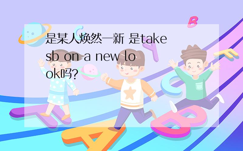 是某人焕然一新 是take sb on a new look吗?