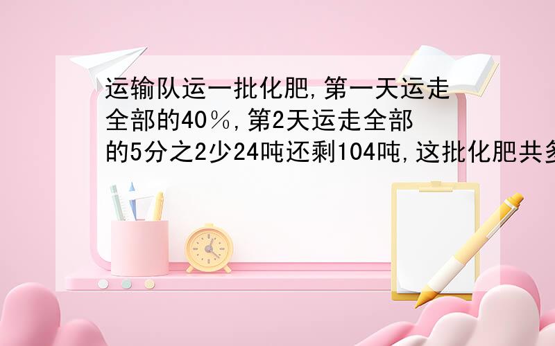 运输队运一批化肥,第一天运走全部的40％,第2天运走全部的5分之2少24吨还剩104吨,这批化肥共多少吨?111