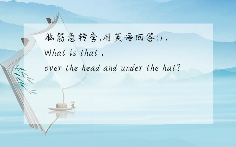 脑筋急转弯,用英语回答:1.What is that ,over the head and under the hat?