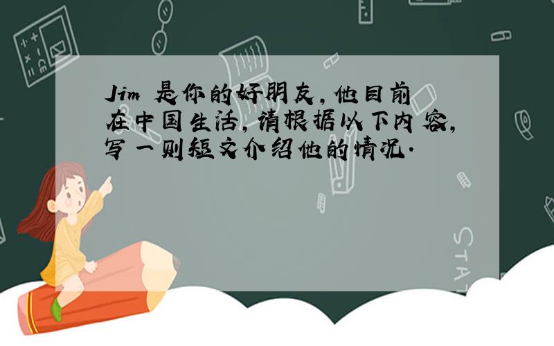 Jim 是你的好朋友,他目前在中国生活,请根据以下内容,写一则短文介绍他的情况.