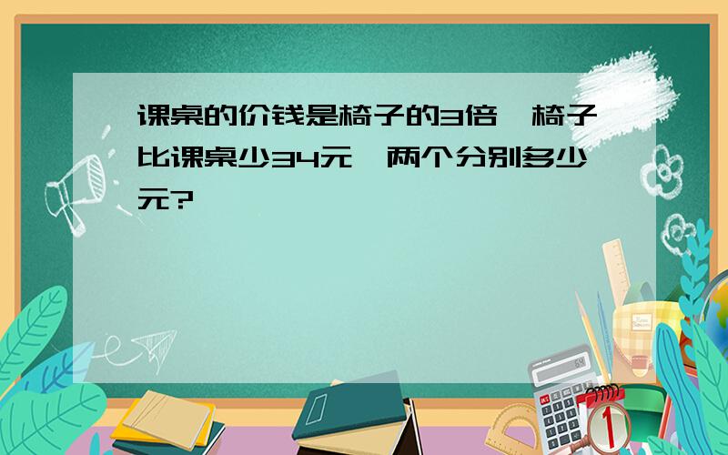 课桌的价钱是椅子的3倍,椅子比课桌少34元,两个分别多少元?