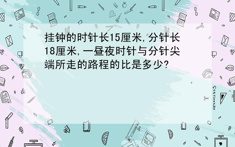 挂钟的时针长15厘米,分针长18厘米,一昼夜时针与分针尖端所走的路程的比是多少?