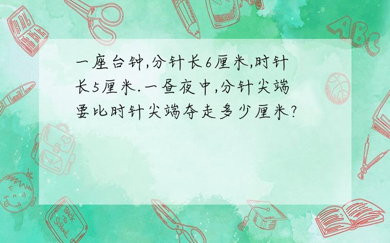 一座台钟,分针长6厘米,时针长5厘米.一昼夜中,分针尖端要比时针尖端夺走多少厘米?