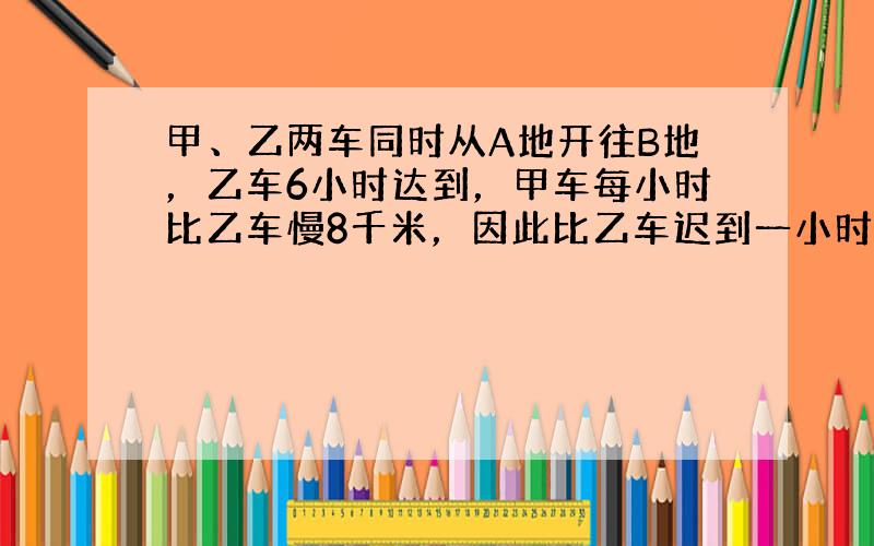 甲、乙两车同时从A地开往B地，乙车6小时达到，甲车每小时比乙车慢8千米，因此比乙车迟到一小时达到．A、B两地间的路程是多