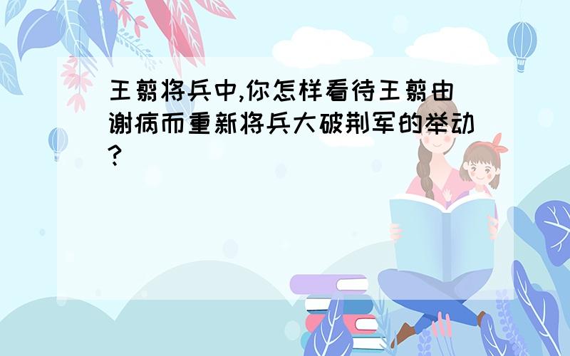 王翦将兵中,你怎样看待王翦由谢病而重新将兵大破荆军的举动?