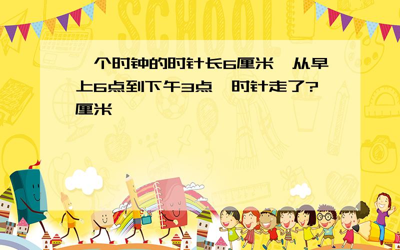 一个时钟的时针长6厘米,从早上6点到下午3点,时针走了?厘米