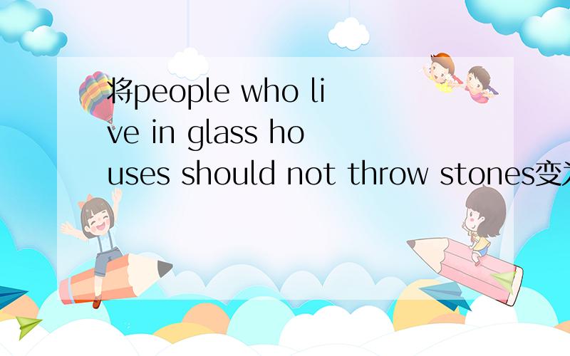 将people who live in glass houses should not throw stones变为一般