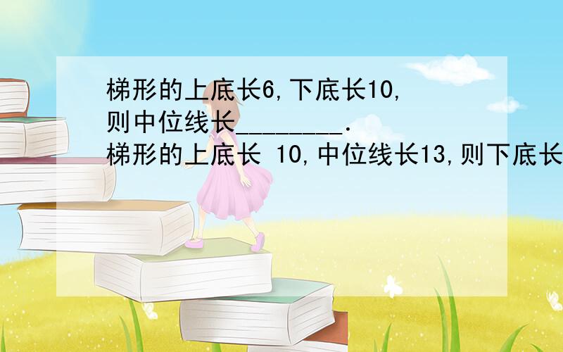 梯形的上底长6,下底长10,则中位线长________．梯形的上底长 10,中位线长13,则下底长__________．