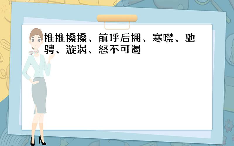 推推搡搡、前呼后拥、寒噤、驰骋、漩涡、怒不可遏