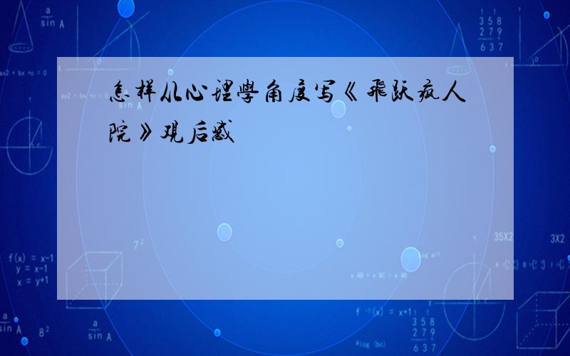 怎样从心理学角度写《飞跃疯人院》观后感