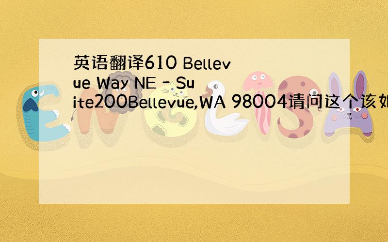 英语翻译610 Bellevue Way NE - Suite200Bellevue,WA 98004请问这个该如何翻译