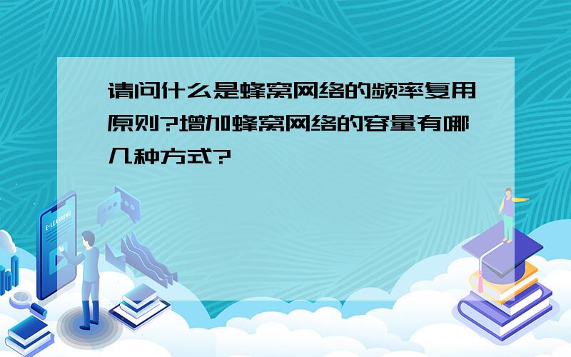 请问什么是蜂窝网络的频率复用原则?增加蜂窝网络的容量有哪几种方式?