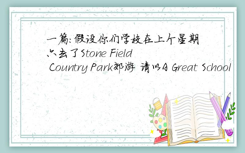 一篇：假设你们学校在上个星期六去了Stone Field Country Park郊游 请以A Great School