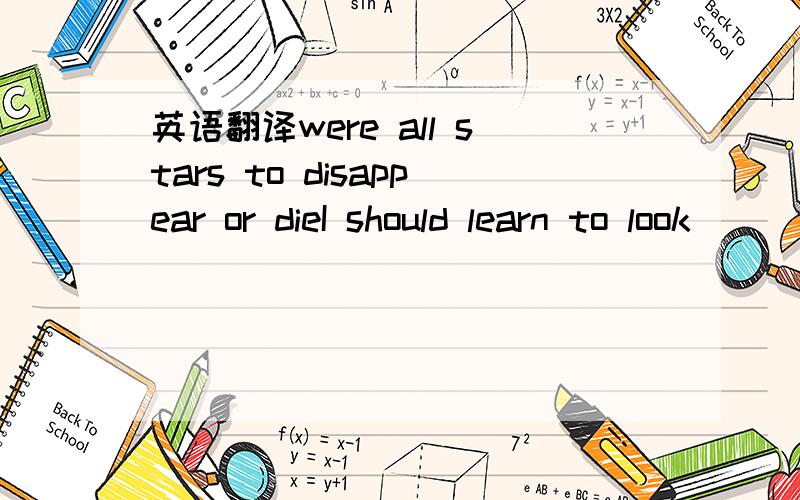 英语翻译were all stars to disappear or dieI should learn to look