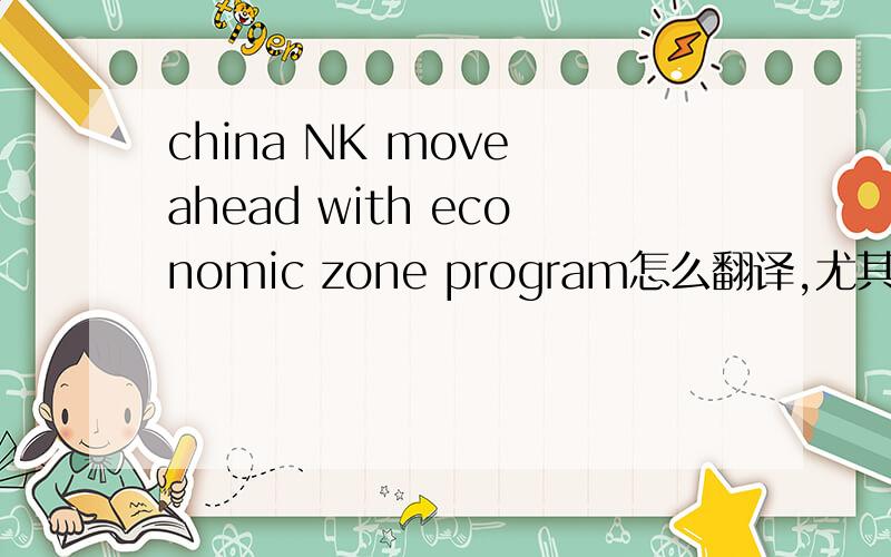 china NK move ahead with economic zone program怎么翻译,尤其是NK