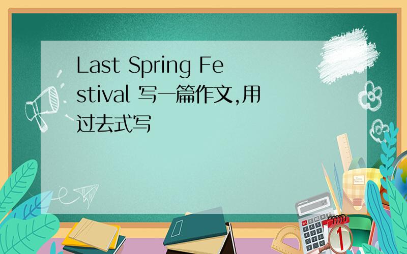 Last Spring Festival 写一篇作文,用过去式写