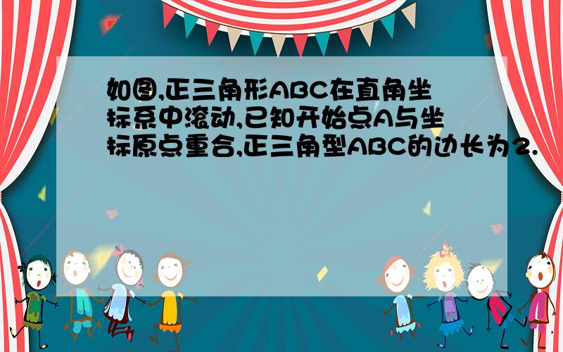 如图,正三角形ABC在直角坐标系中滚动,已知开始点A与坐标原点重合,正三角型ABC的边长为2.