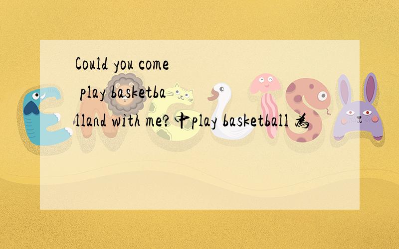 Could you come play basketballand with me?中play basketball 为