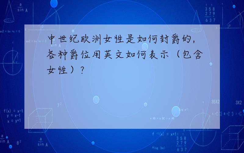 中世纪欧洲女性是如何封爵的,各种爵位用英文如何表示（包含女性）?