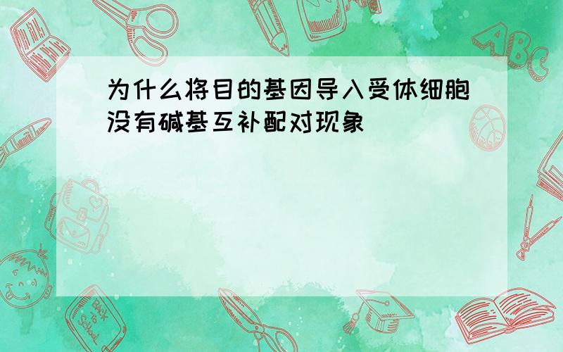 为什么将目的基因导入受体细胞没有碱基互补配对现象