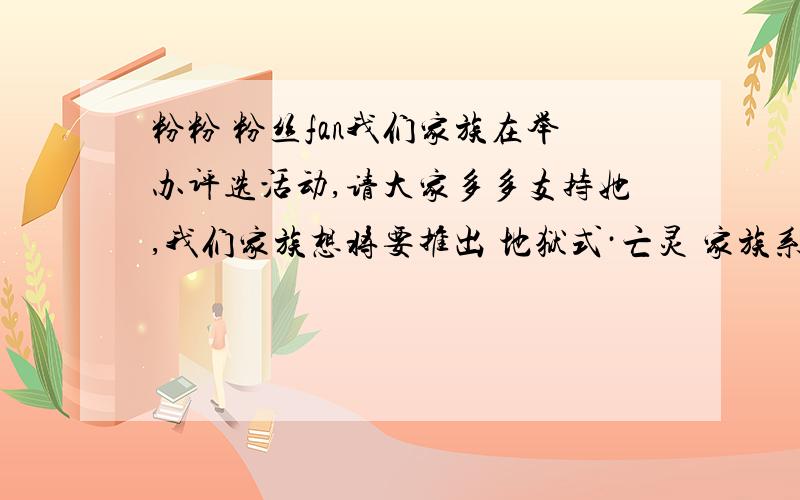 粉粉 粉丝fan我们家族在举办评选活动,请大家多多支持她,我们家族想将要推出 地狱式·亡灵 家族系,希望大家支持她,在百