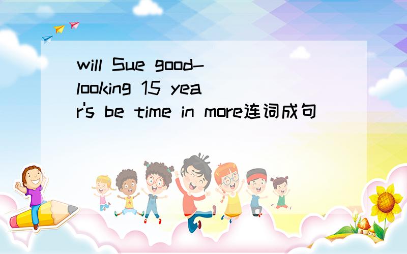 will Sue good-looking 15 year's be time in more连词成句