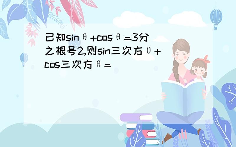 已知sinθ+cosθ=3分之根号2,则sin三次方θ+cos三次方θ=