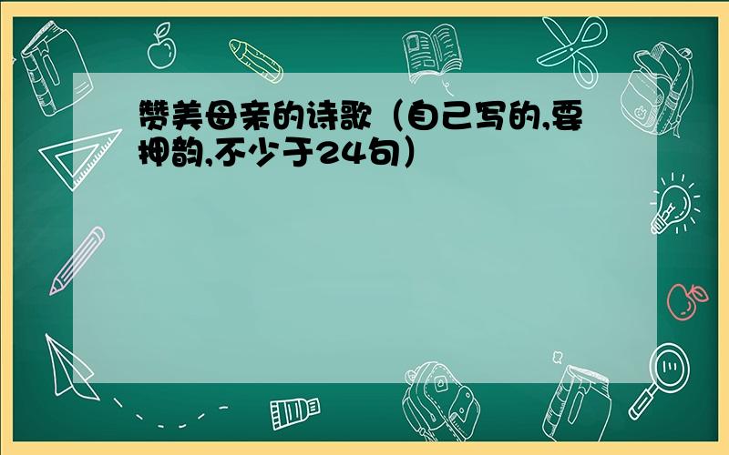 赞美母亲的诗歌（自己写的,要押韵,不少于24句）