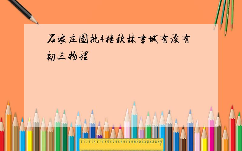 石家庄图批4楼秋林书城有没有初三物理