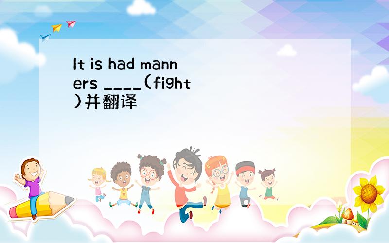 It is had manners ____(fight)并翻译