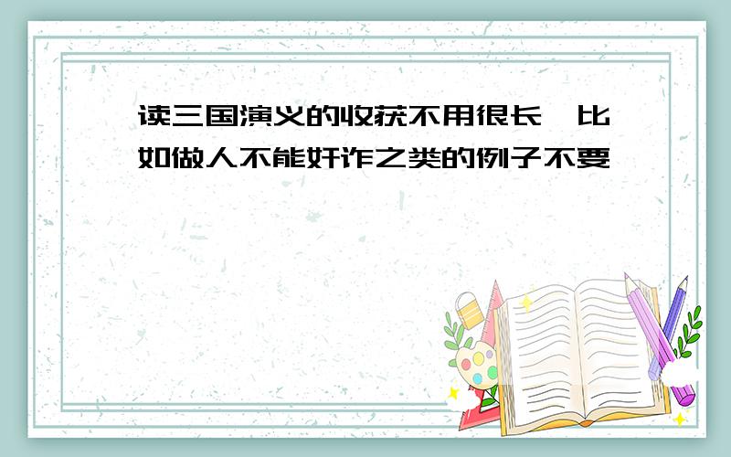 读三国演义的收获不用很长,比如做人不能奸诈之类的例子不要