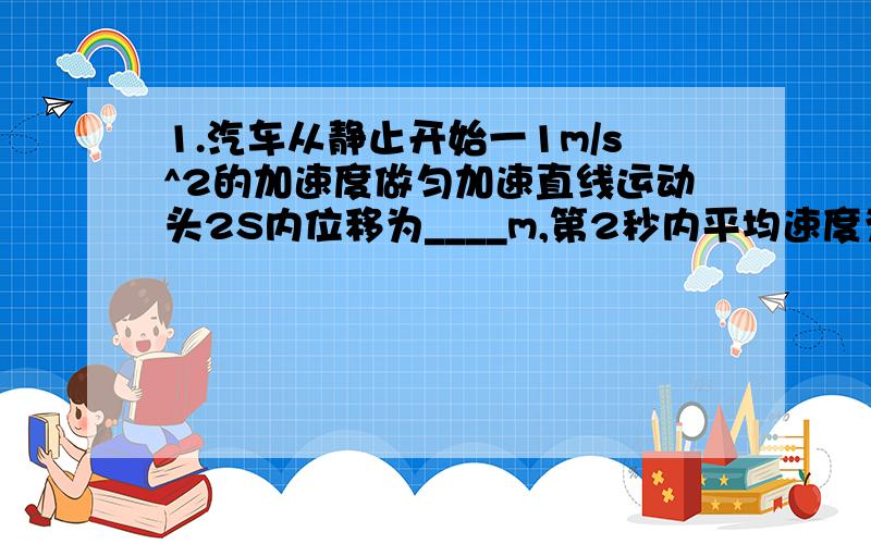 1.汽车从静止开始一1m/s^2的加速度做匀加速直线运动头2S内位移为____m,第2秒内平均速度为___m/s