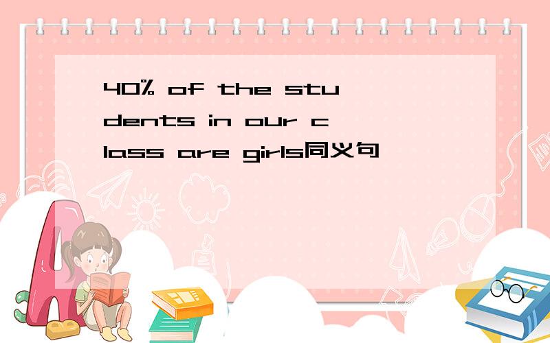 40% of the students in our class are girls同义句