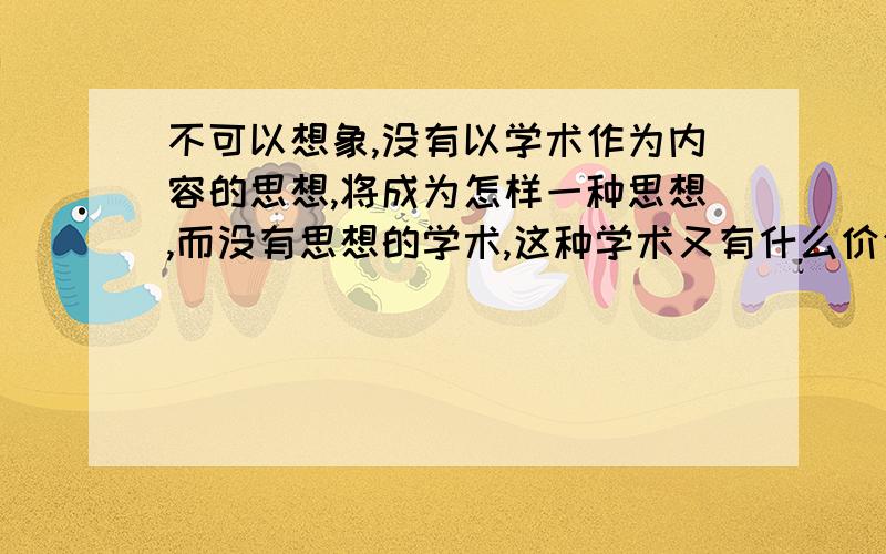 不可以想象,没有以学术作为内容的思想,将成为怎样一种思想,而没有思想的学术,这种学术又有什么价值,思想和学术它们之间没有