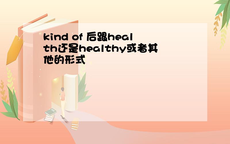 kind of 后跟health还是healthy或者其他的形式