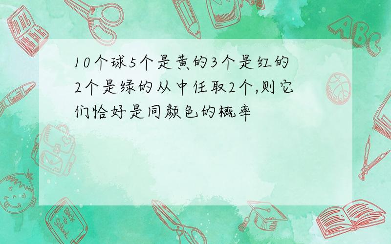 10个球5个是黄的3个是红的2个是绿的从中任取2个,则它们恰好是同颜色的概率