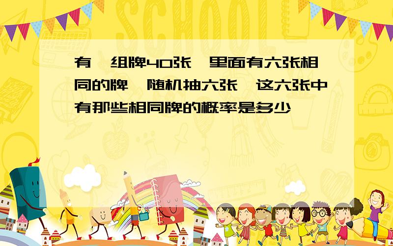 有一组牌40张,里面有六张相同的牌,随机抽六张,这六张中有那些相同牌的概率是多少